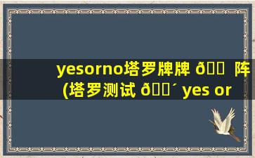 yesorno塔罗牌牌 🐠 阵(塔罗测试 🌴 yes or no)